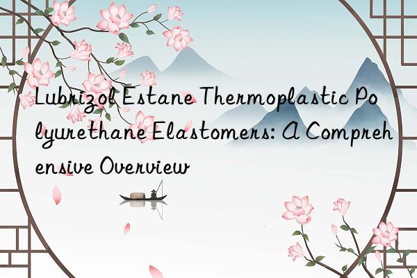 Lubrizol Estane Thermoplastic Polyurethane Elastomers: A Comprehensive Overview