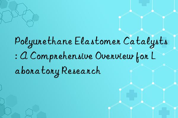Polyurethane Elastomer Catalysts: A Comprehensive Overview for Laboratory Research