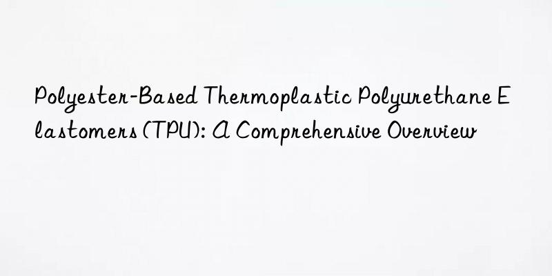 Polyester-Based Thermoplastic Polyurethane Elastomers (TPU): A Comprehensive Overview