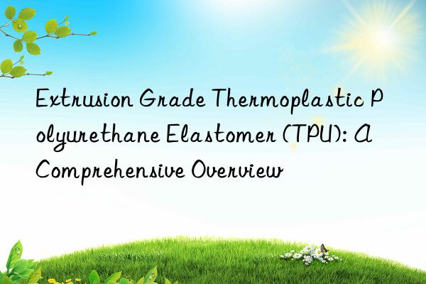 Extrusion Grade Thermoplastic Polyurethane Elastomer (TPU): A Comprehensive Overview