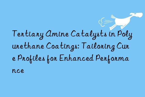 Tertiary Amine Catalysts in Polyurethane Coatings: Tailoring Cure Profiles for Enhanced Performance