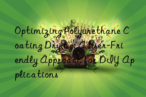 Optimizing Polyurethane Coating Drying: A User-Friendly Approach for DIY Applications