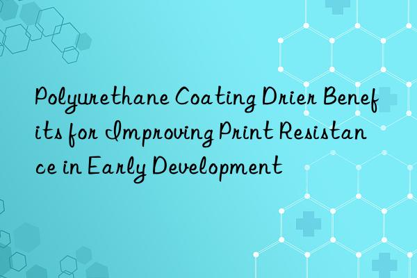 Polyurethane Coating Drier Benefits for Improving Print Resistance in Early Development
