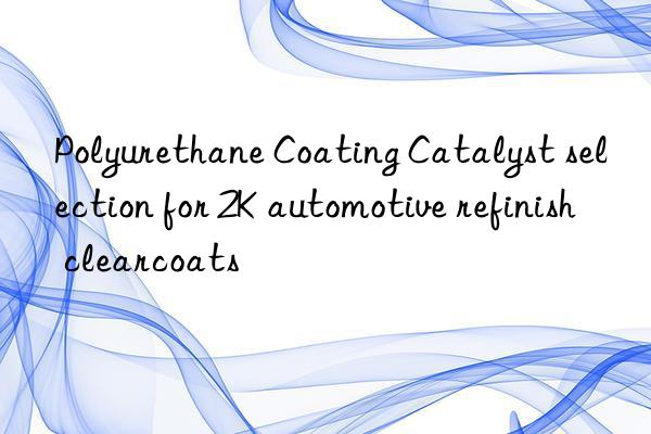 Polyurethane Coating Catalyst selection for 2K automotive refinish clearcoats