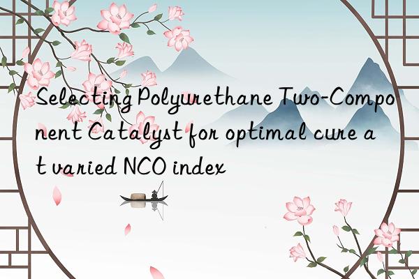 Selecting Polyurethane Two-Component Catalyst for optimal cure at varied NCO index