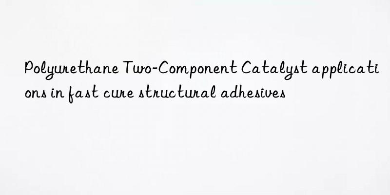 Polyurethane Two-Component Catalyst applications in fast cure structural adhesives