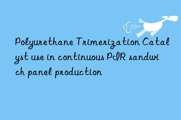 Polyurethane Trimerization Catalyst use in continuous PIR sandwich panel production