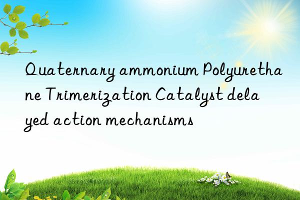 Quaternary ammonium Polyurethane Trimerization Catalyst delayed action mechanisms