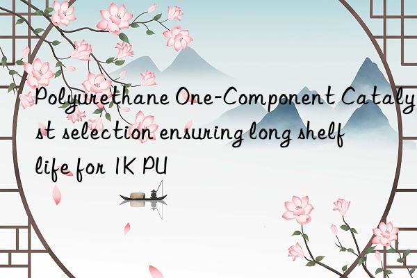 Polyurethane One-Component Catalyst selection ensuring long shelf life for 1K PU