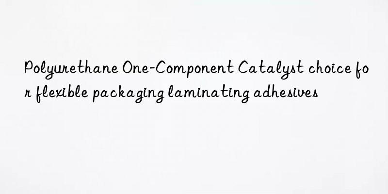 Polyurethane One-Component Catalyst choice for flexible packaging laminating adhesives