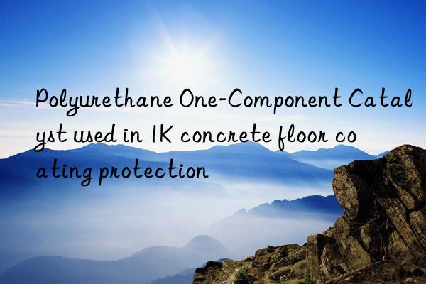 Polyurethane One-Component Catalyst used in 1K concrete floor coating protection