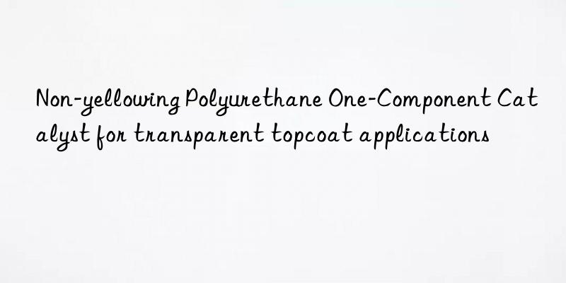 Non-yellowing Polyurethane One-Component Catalyst for transparent topcoat applications