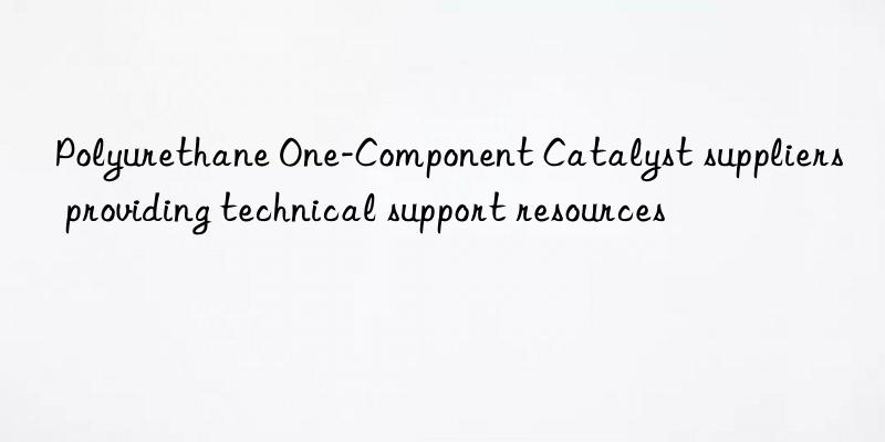 Polyurethane One-Component Catalyst suppliers providing technical support resources