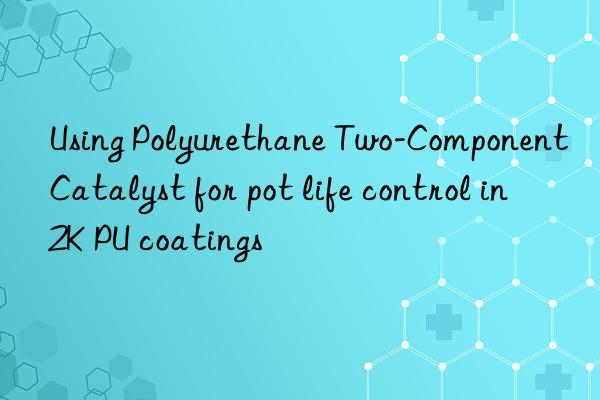 Using Polyurethane Two-Component Catalyst for pot life control in 2K PU coatings