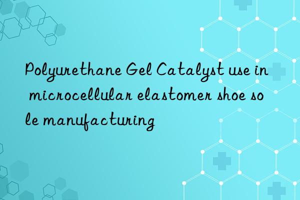 Polyurethane Gel Catalyst use in microcellular elastomer shoe sole manufacturing
