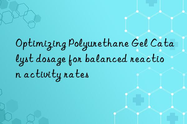Optimizing Polyurethane Gel Catalyst dosage for balanced reaction activity rates