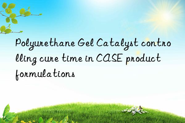Polyurethane Gel Catalyst controlling cure time in CASE product formulations