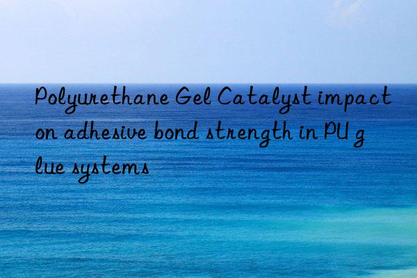 Polyurethane Gel Catalyst impact on adhesive bond strength in PU glue systems
