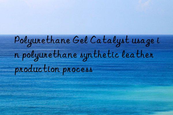 Polyurethane Gel Catalyst usage in polyurethane synthetic leather production process