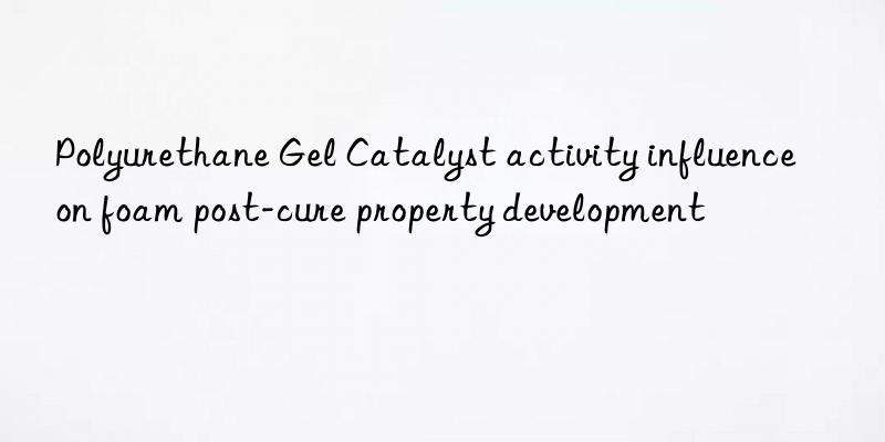 Polyurethane Gel Catalyst activity influence on foam post-cure property development