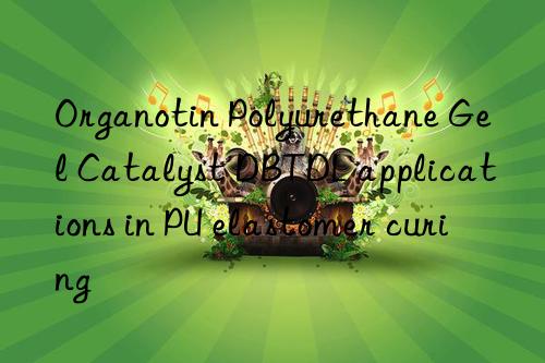 Organotin Polyurethane Gel Catalyst DBTDL applications in PU elastomer curing