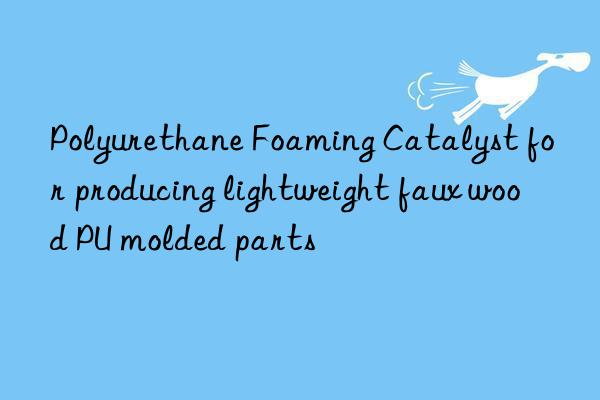 Polyurethane Foaming Catalyst for producing lightweight faux wood PU molded parts