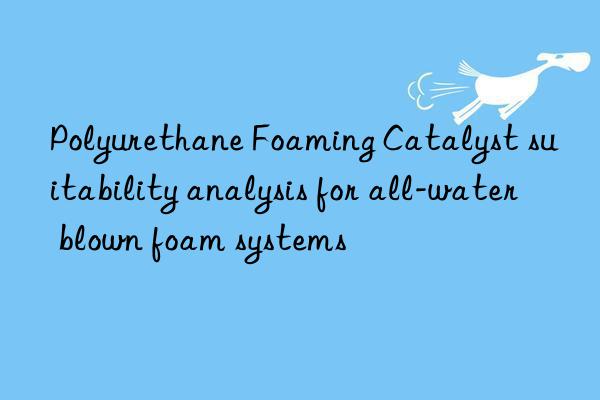Polyurethane Foaming Catalyst suitability analysis for all-water blown foam systems