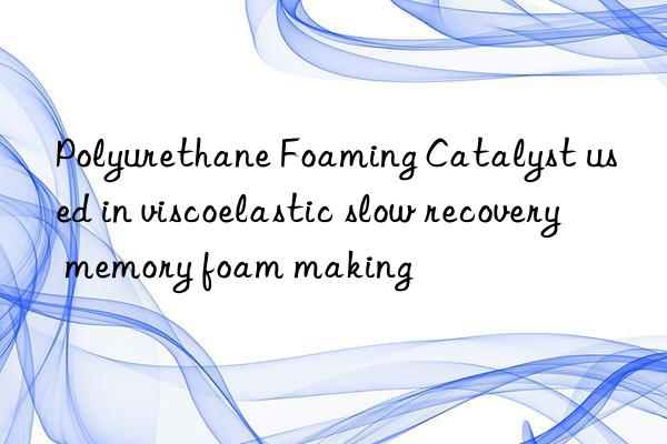 Polyurethane Foaming Catalyst used in viscoelastic slow recovery memory foam making