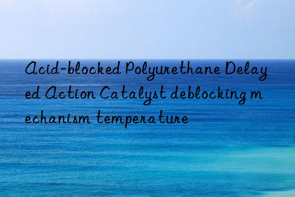 Acid-blocked Polyurethane Delayed Action Catalyst deblocking mechanism temperature