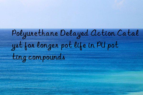Polyurethane Delayed Action Catalyst for longer pot life in PU potting compounds