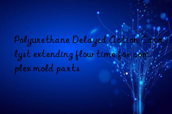 Polyurethane Delayed Action Catalyst extending flow time for complex mold parts