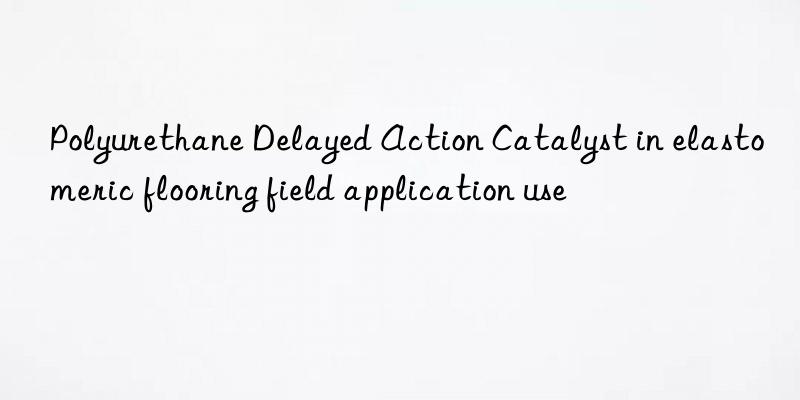 Polyurethane Delayed Action Catalyst in elastomeric flooring field application use