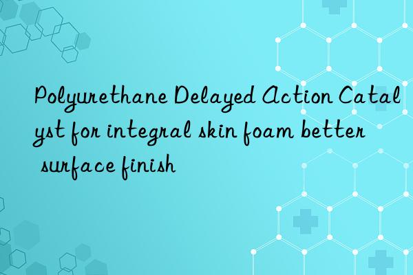 Polyurethane Delayed Action Catalyst for integral skin foam better surface finish