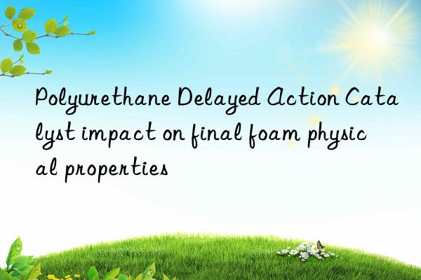 Polyurethane Delayed Action Catalyst impact on final foam physical properties