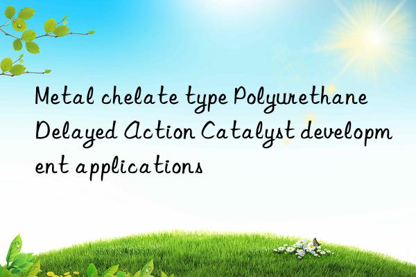 Metal chelate type Polyurethane Delayed Action Catalyst development applications