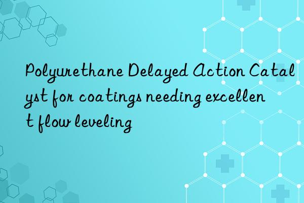 Polyurethane Delayed Action Catalyst for coatings needing excellent flow leveling