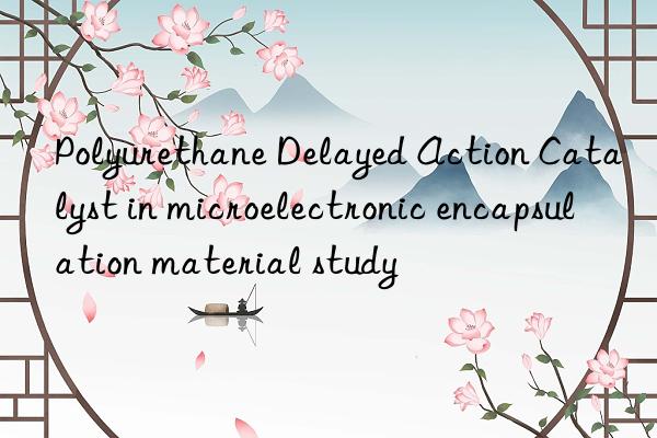 Polyurethane Delayed Action Catalyst in microelectronic encapsulation material study
