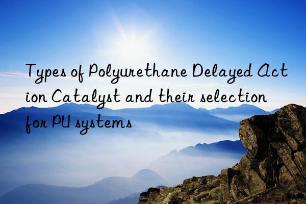 Types of Polyurethane Delayed Action Catalyst and their selection for PU systems