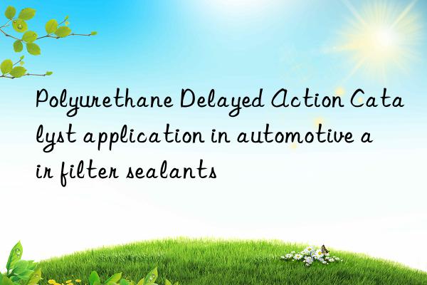 Polyurethane Delayed Action Catalyst application in automotive air filter sealants