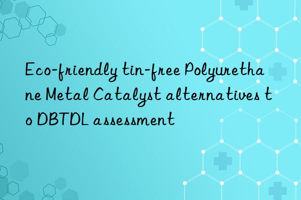 eco-friendly tin-free polyurethane metal catalyst alternatives to dbtdl assessment