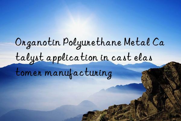 organotin polyurethane metal catalyst application in cast elastomer manufacturing