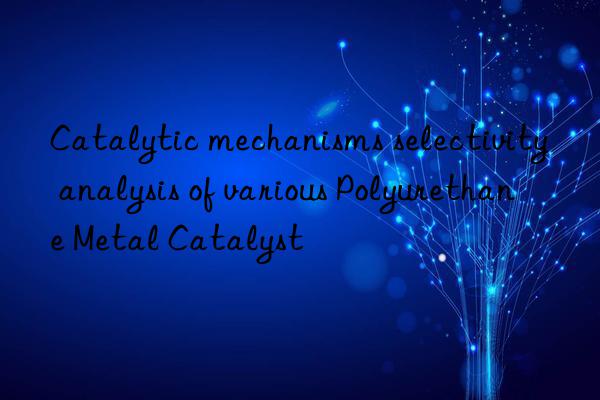 catalytic mechanisms selectivity analysis of various polyurethane metal catalyst