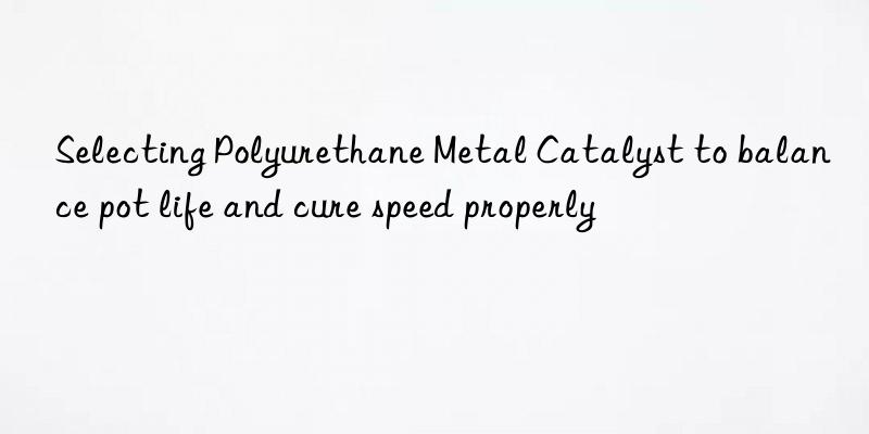 selecting polyurethane metal catalyst to balance pot life and cure speed properly