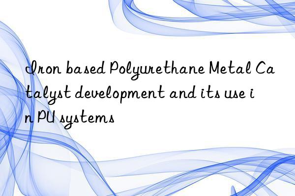 Iron based Polyurethane Metal Catalyst development and its use in PU systems