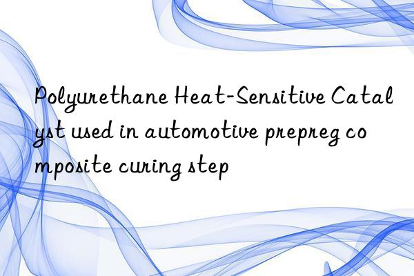 Polyurethane Heat-Sensitive Catalyst used in automotive prepreg composite curing step