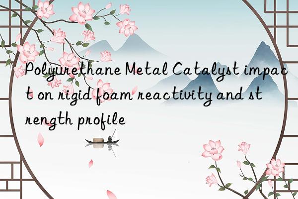 polyurethane metal catalyst impact on rigid foam reactivity and strength profile