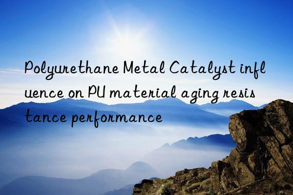 Polyurethane Metal Catalyst influence on PU material aging resistance performance
