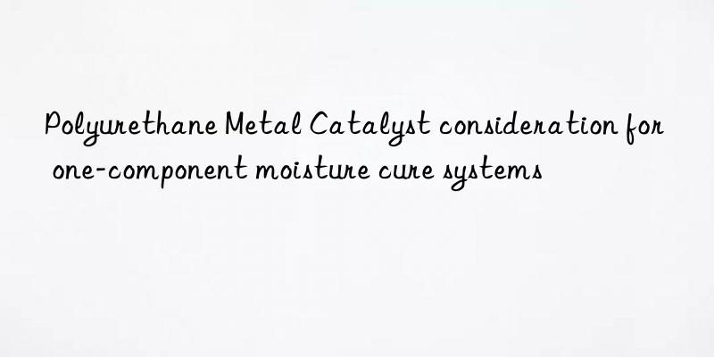Polyurethane Metal Catalyst consideration for one-component moisture cure systems