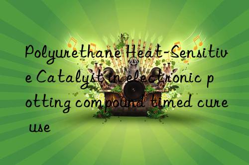 Polyurethane Heat-Sensitive Catalyst in electronic potting compound timed cure use