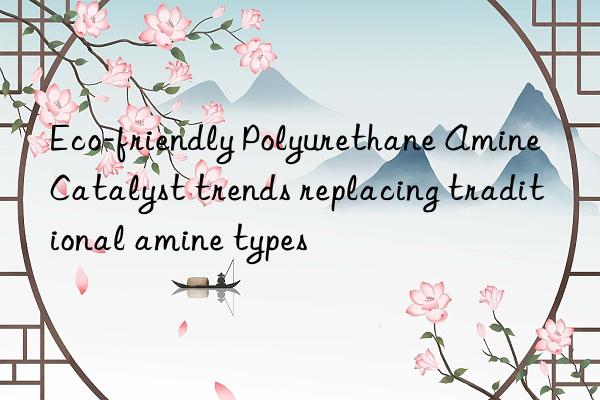 Eco-friendly Polyurethane Amine Catalyst trends replacing traditional amine types
